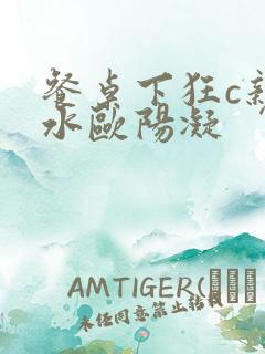 餐桌下狂c亲女水欧阳凝