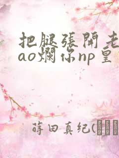 把腿张开老子cao烂你np皇宫