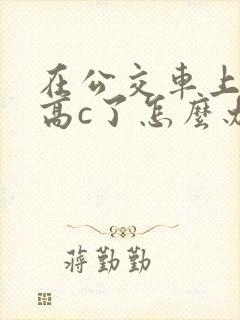 在公交车上弄到高c了怎么办