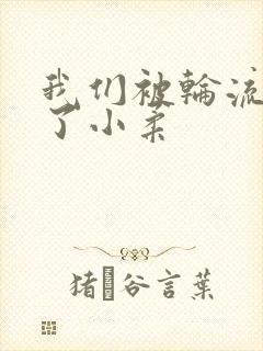 我们被轮流玩爽了小柔