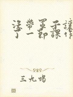 没带罩子让他C了一节课作文动漫