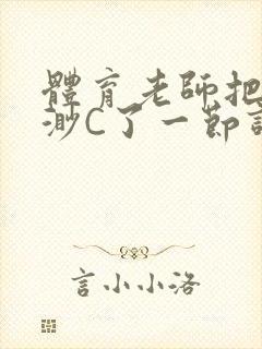 体育老师把林渺渺C了一节课作文