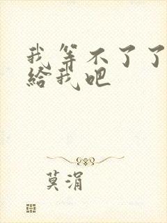 我等不了了在这给我吧