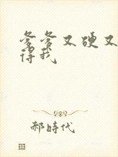 爹爹又硬又粗插得我