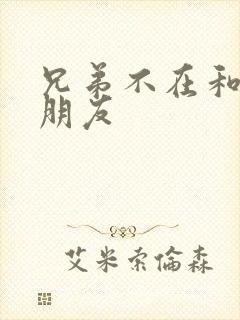 兄弟不在和他女朋友