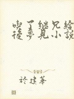 吃了继兄给的药后梦见小说