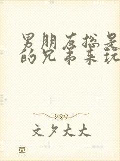 男朋友总是让他的兄弟来玩我