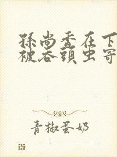 孙尚香在下水道被吞头虫寄生