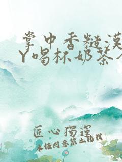 掌中香糙汉HBY喝杯奶茶全文