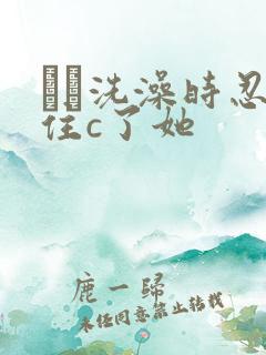 妺妺洗澡时忍不住c了她