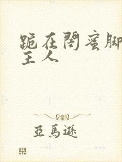 跪在闺蜜脚下叫主人