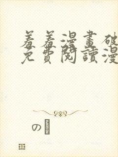 羞羞漫画破解版免费阅读漫画