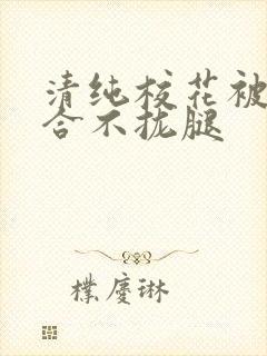 清纯校花被c得合不拢腿