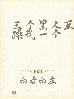 三个黑人互换着躁我一个