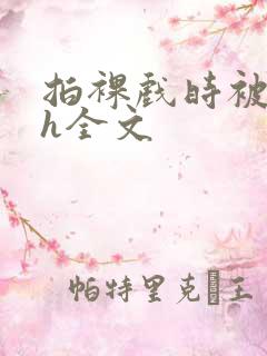 拍裸戏时被c了h全文