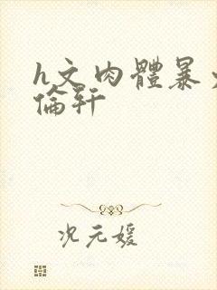 h文肉体暴力强伦轩