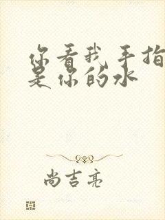 你看我手指上全是你的水