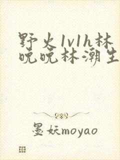 野火1v1h林晚晚林潮生