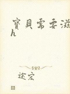 宝贝需要滋润了h