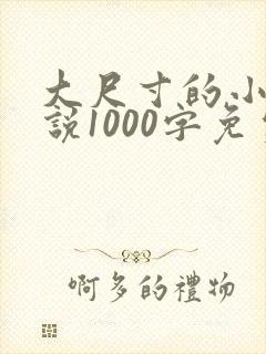 大尺寸的小黄说说1000字免费阅读