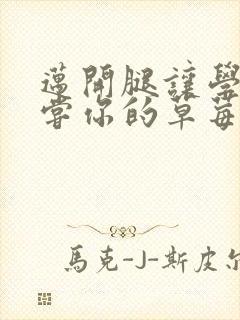 迈开腿让学长尝尝你的草莓是什么