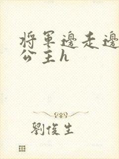 将军边走边挺进公主h