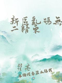 新区乱码无人区二精东