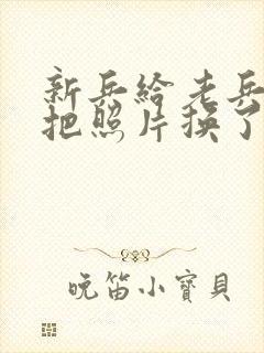 新兵给老兵吃鸡把照片换了