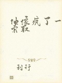 他像疯了一样的索取