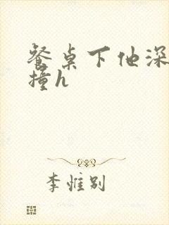 餐桌下他深深顶撞h