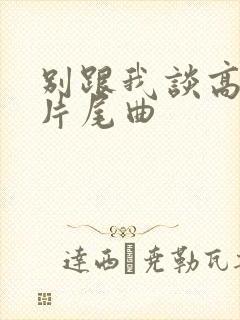 别跟我谈高富帅片尾曲