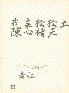 我来松松土全文陈心褚元