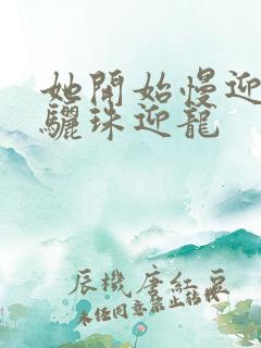 她开始慢迎迎合骊珠迎龙