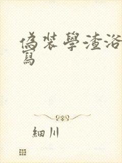 伪装学渣浴室扩写