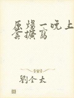 原炀一晚上9个套扩写