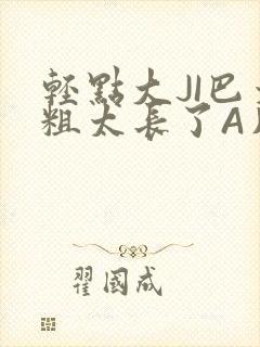 轻点大JI巴太粗太长了A片