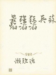 最强狂兵苏锐烈焰滔滔