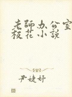 老师办公室狂肉校花小说