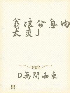 翁浪公息肉吊大太爽J