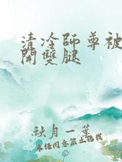 清冷师尊被迫张开双腿