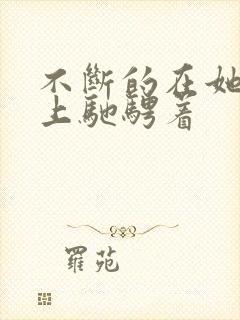 不断的在她的身上驰骋着