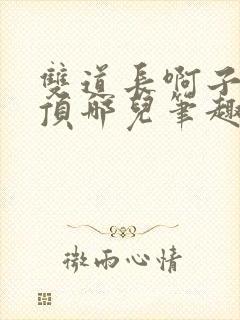 双道长啊子琛别顶哪儿笔趣阁