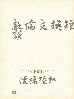 敌伦交换短篇小说