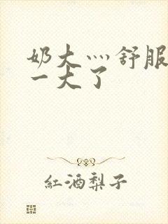 奶大灬舒服灬太一大了