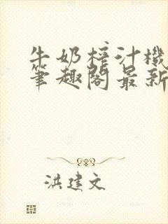 牛奶榨汁机po笔趣阁最新更新内容