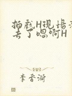 拍戏H现场滑进去了嗯啊H