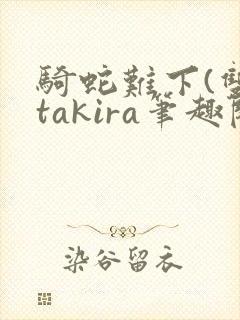 骑蛇难下(双)takira笔趣阁