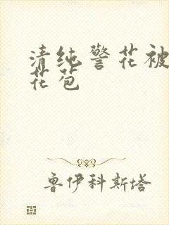 清纯警花被迫开花苞