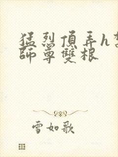 猛烈顶弄h禁欲师尊双根