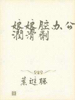 娘娘腔办公室车润滑剂